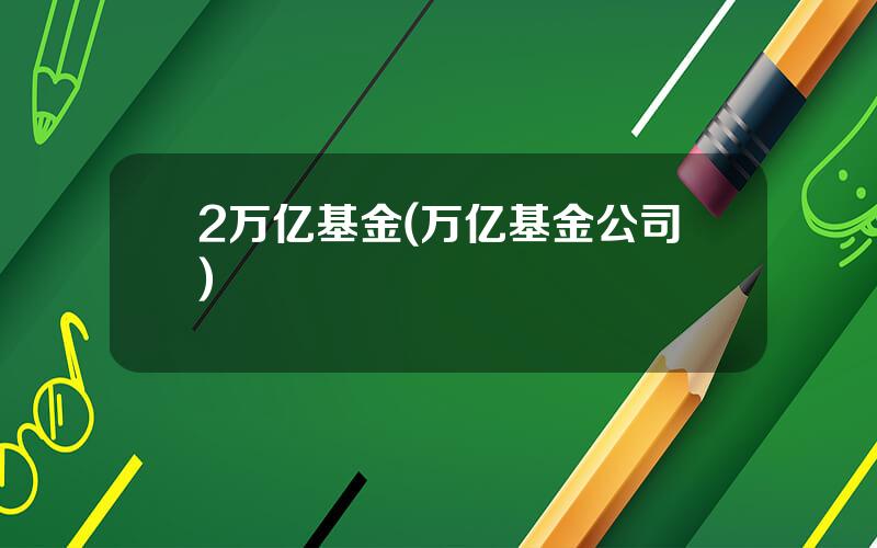 2万亿基金(万亿基金公司)
