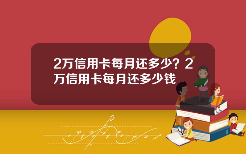 2万信用卡每月还多少？2万信用卡每月还多少钱