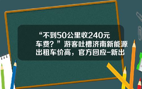 “不到50公里收240元车费？”游客吐槽济南新能源出租车价高，官方回应-新出租车多少钱【新闻】