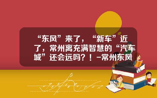“东风”来了，“新车”近了，常州离充满智慧的“汽车城”还会远吗？！-常州东风汽车股份有限公司【新闻】