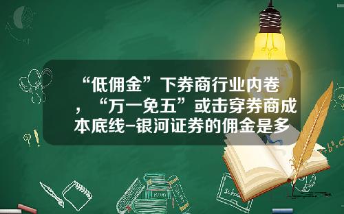 “低佣金”下券商行业内卷，“万一免五”或击穿券商成本底线-银河证券的佣金是多少