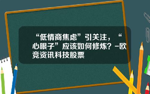 “低情商焦虑”引关注，“心眼子”应该如何修炼？-欧竞资讯科技股票