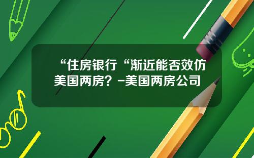 “住房银行“渐近能否效仿美国两房？-美国两房公司