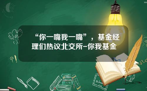 “你一嘴我一嘴”，基金经理们热议北交所-你我基金