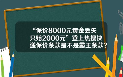 “保价8000元黄金丢失只赔2000元”登上热搜快递保价条款是不是霸王条款？-圆通保价快递多少钱