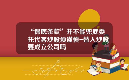 “保底条款”并不能兜底委托代客炒股须谨慎-替人炒股要成立公司吗