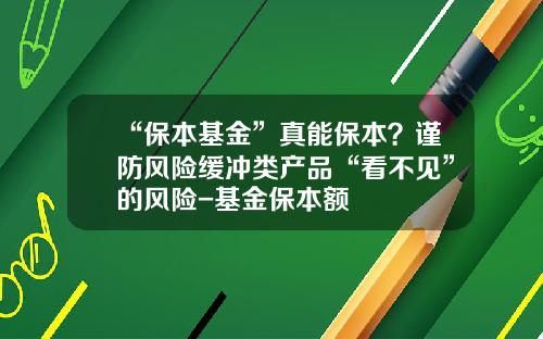 “保本基金”真能保本？谨防风险缓冲类产品“看不见”的风险-基金保本额