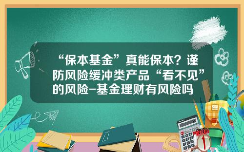 “保本基金”真能保本？谨防风险缓冲类产品“看不见”的风险-基金理财有风险吗