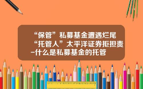 “保管”私募基金遭遇烂尾“托管人”太平洋证券拒担责-什么是私募基金的托管