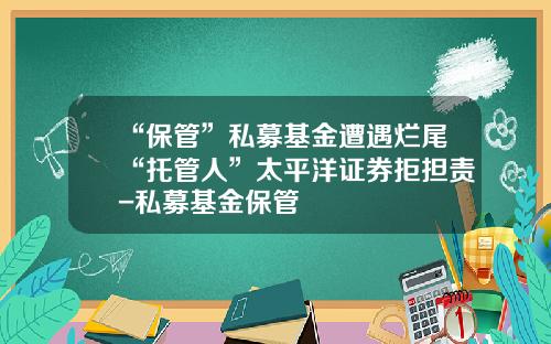 “保管”私募基金遭遇烂尾“托管人”太平洋证券拒担责-私募基金保管