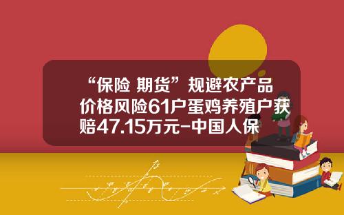 “保险+期货”规避农产品价格风险61户蛋鸡养殖户获赔47.15万元-中国人保蛋鸡保险公司