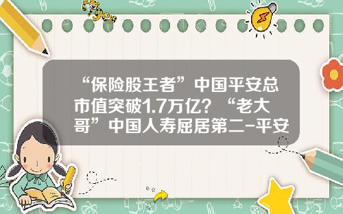 “保险股王者”中国平安总市值突破1.7万亿？“老大哥”中国人寿屈居第二-平安股票佣金是多少