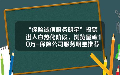 “保险诚信服务明星”投票进入白热化阶段，浏览量破10万-保险公司服务明星推荐