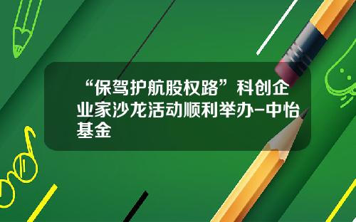 “保驾护航股权路”科创企业家沙龙活动顺利举办-中怡基金