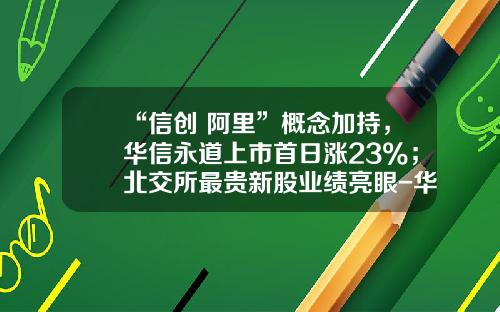 “信创+阿里”概念加持，华信永道上市首日涨23%；北交所最贵新股业绩亮眼-华信股票最新资讯