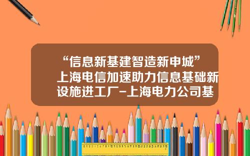 “信息新基建智造新申城”上海电信加速助力信息基础新设施进工厂-上海电力公司基建