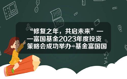 “修复之年，共启未来”——富国基金2023年度投资策略会成功举办-基金富国国企改革