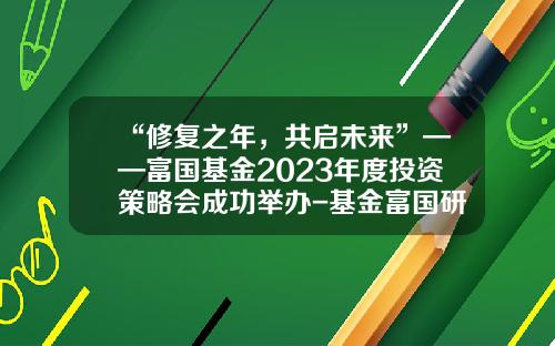 “修复之年，共启未来”——富国基金2023年度投资策略会成功举办-基金富国研究