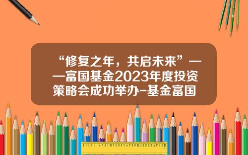 “修复之年，共启未来”——富国基金2023年度投资策略会成功举办-基金富国
