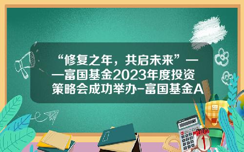 “修复之年，共启未来”——富国基金2023年度投资策略会成功举办-富国基金App