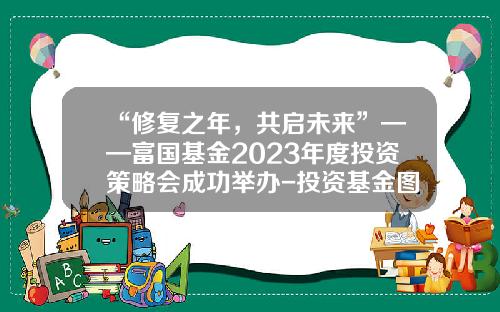 “修复之年，共启未来”——富国基金2023年度投资策略会成功举办-投资基金图片