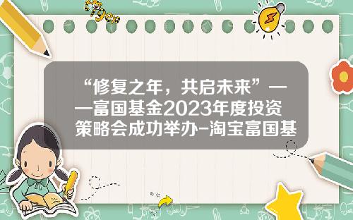 “修复之年，共启未来”——富国基金2023年度投资策略会成功举办-淘宝富国基金