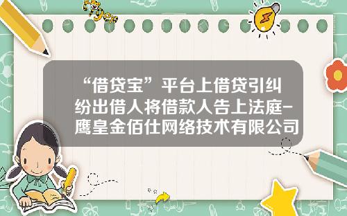 “借贷宝”平台上借贷引纠纷出借人将借款人告上法庭-鹰皇金佰仕网络技术有限公司