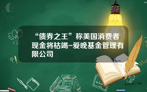 “债券之王”称美国消费者现金将枯竭-爱晚基金管理有限公司