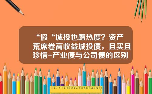 “假“城投也蹭热度？资产荒席卷高收益城投债，且买且珍惜-产业债与公司债的区别