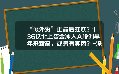 “假外资”正最后狂欢？136亿北上资金冲入A股创半年来新高，或另有其因？-深发展股票涨了多少倍
