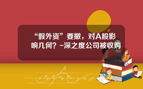 “假外资”要撤，对A股影响几何？-深之度公司被收购