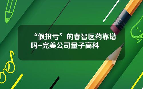 “假扭亏”的睿智医药靠谱吗-完美公司量子高科