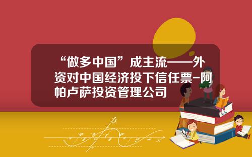 “做多中国”成主流——外资对中国经济投下信任票-阿帕卢萨投资管理公司