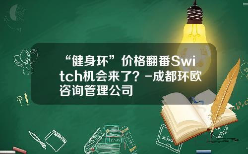 “健身环”价格翻番Switch机会来了？-成都环欧咨询管理公司