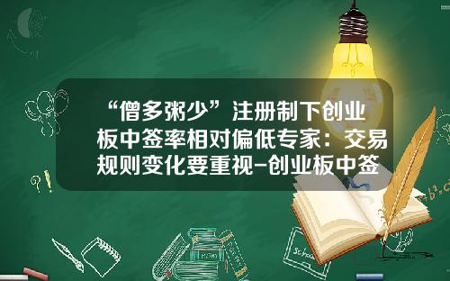 “僧多粥少”注册制下创业板中签率相对偏低专家：交易规则变化要重视-创业板中签率是多少