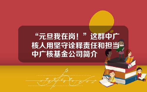 “元旦我在岗！”这群中广核人用坚守诠释责任和担当-中广核基金公司简介