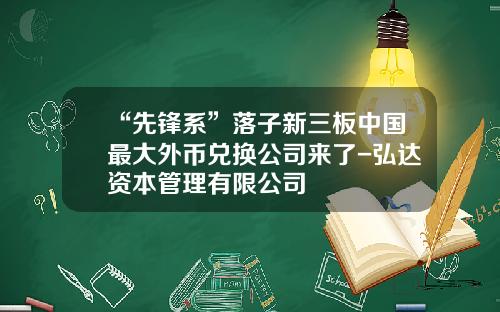 “先锋系”落子新三板中国最大外币兑换公司来了-弘达资本管理有限公司