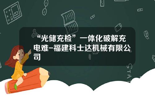“光储充检”一体化破解充电难-福建科士达机械有限公司