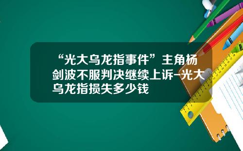 “光大乌龙指事件”主角杨剑波不服判决继续上诉-光大乌龙指损失多少钱