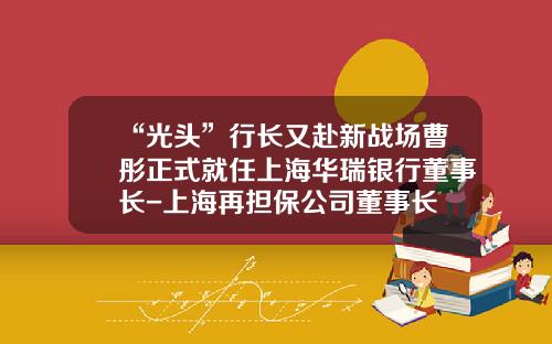 “光头”行长又赴新战场曹彤正式就任上海华瑞银行董事长-上海再担保公司董事长