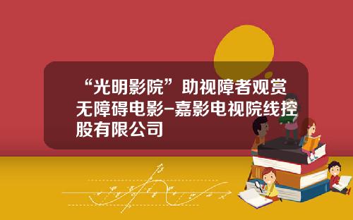 “光明影院”助视障者观赏无障碍电影-嘉影电视院线控股有限公司