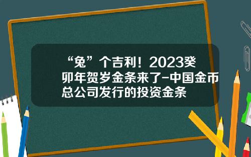 “兔”个吉利！2023癸卯年贺岁金条来了-中国金币总公司发行的投资金条