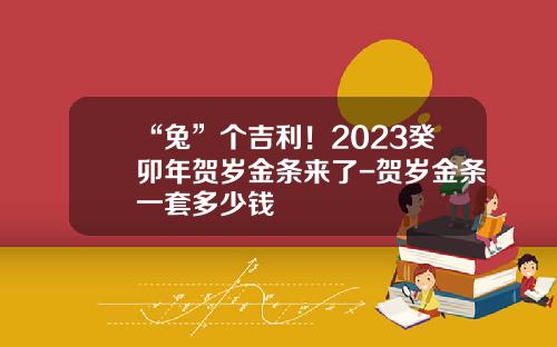 “兔”个吉利！2023癸卯年贺岁金条来了-贺岁金条一套多少钱