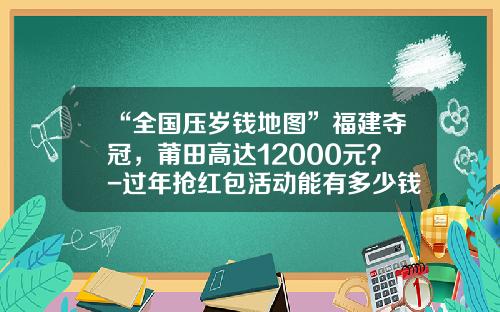 “全国压岁钱地图”福建夺冠，莆田高达12000元？-过年抢红包活动能有多少钱