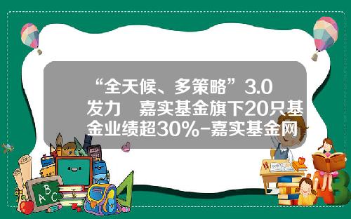 “全天候、多策略”3.0发力 嘉实基金旗下20只基金业绩超30%-嘉实基金网