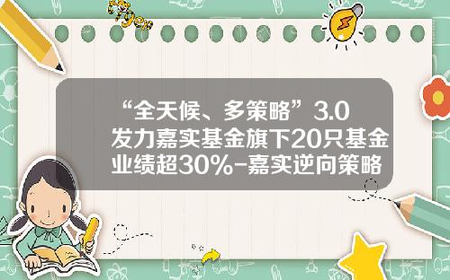 “全天候、多策略”3.0发力嘉实基金旗下20只基金业绩超30%-嘉实逆向策略股票基金