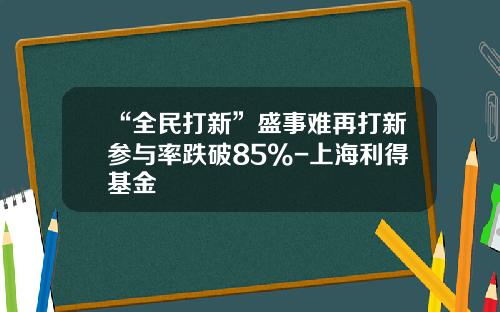 “全民打新”盛事难再打新参与率跌破85%-上海利得基金