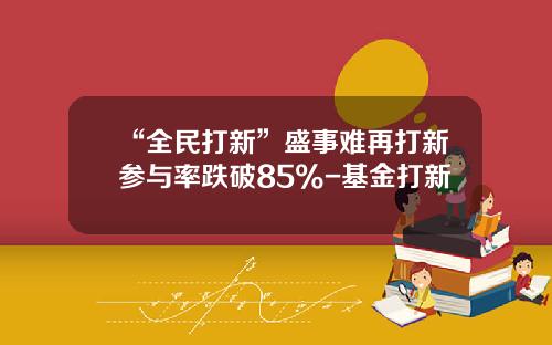 “全民打新”盛事难再打新参与率跌破85%-基金打新