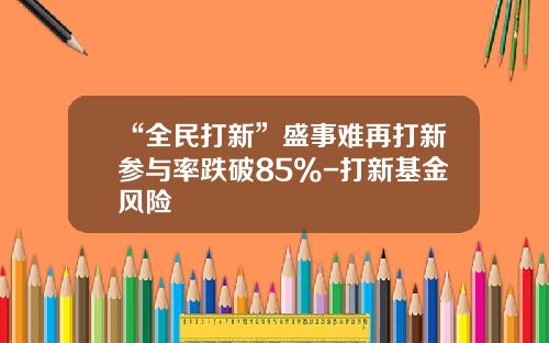 “全民打新”盛事难再打新参与率跌破85%-打新基金风险