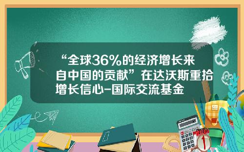 “全球36%的经济增长来自中国的贡献”在达沃斯重拾增长信心-国际交流基金